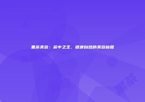 黑茶美容：茶中之王，健康自然的美容秘籍