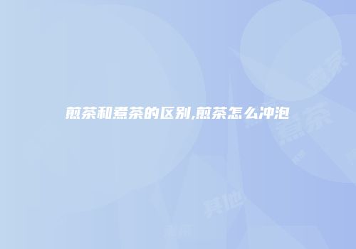 煎茶和煮茶的区别,煎茶怎么冲泡