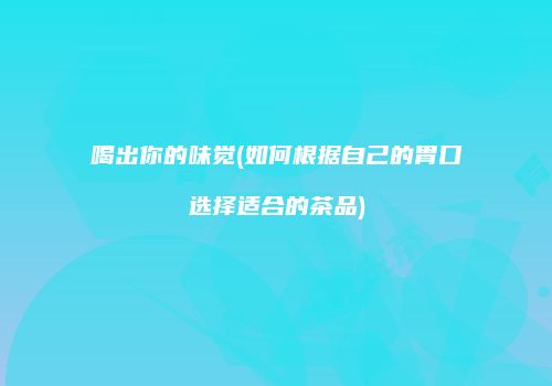 喝出你的味觉(如何根据自己的胃口选择适合的茶品)