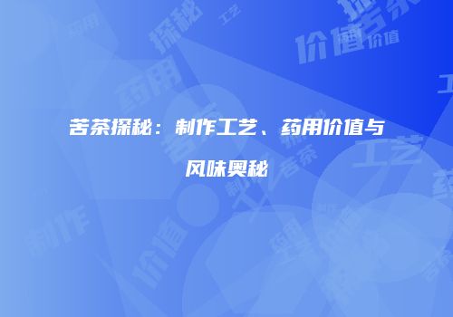 苦茶探秘：制作工艺、药用价值与风味奥秘