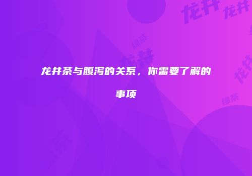 龙井茶与腹泻的关系，你需要了解的事项