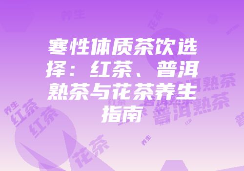 寒性体质茶饮选择：红茶、普洱熟茶与花茶养生指南