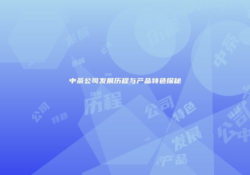 中茶公司发展历程与产品特色探秘