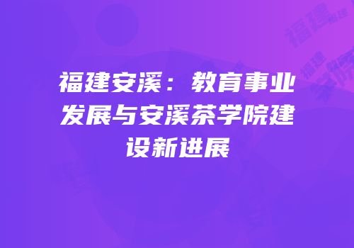 福建安溪：教育事业发展与安溪茶学院建设新进展