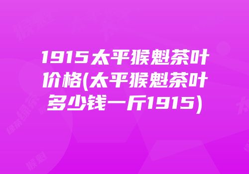 1915太平猴魁茶叶价格(太平猴魁茶叶多少钱一斤1915)