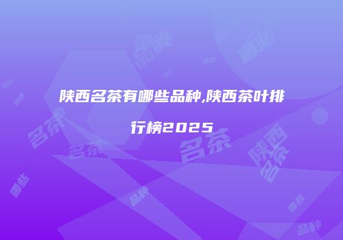 陕西名茶有哪些品种,陕西茶叶排行榜2025