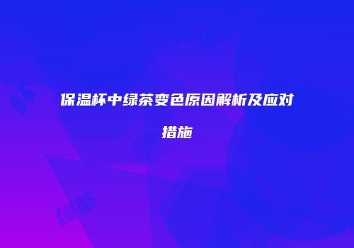 保温杯中绿茶变色原因解析及应对措施