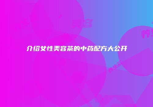 介绍女性美容茶的中药配方大公开