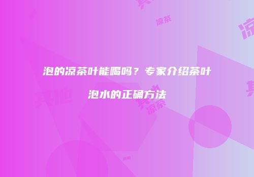 泡的凉茶叶能喝吗？专家介绍茶叶泡水的正确方法