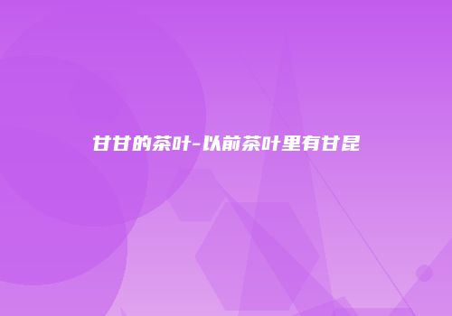 甘甘的茶叶-以前茶叶里有甘昆