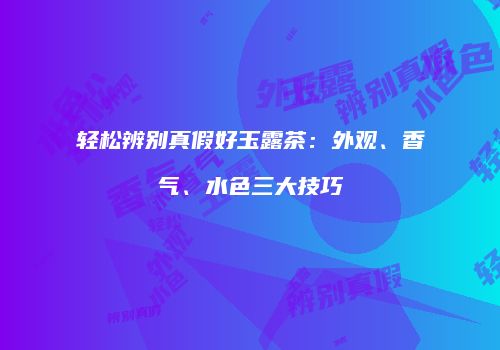 轻松辨别真假好玉露茶：外观、香气、水色三大技巧