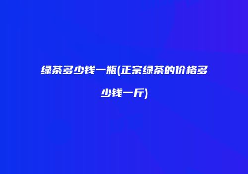 绿茶多少钱一瓶(正宗绿茶的价格多少钱一斤)