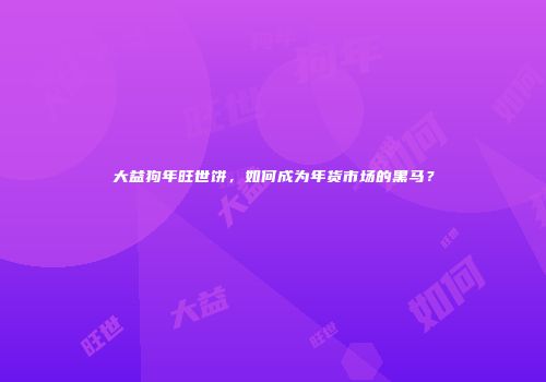 大益狗年旺世饼，如何成为年货市场的黑马？
