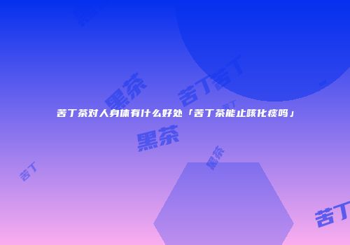 苦丁茶对人身体有什么好处「苦丁茶能止咳化痰吗」