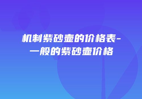 机制紫砂壶的价格表-一般的紫砂壶价格