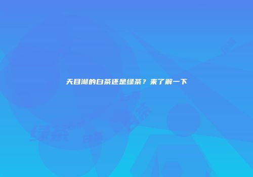 天目湖的白茶还是绿茶？来了解一下