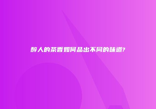 醉人的茶香如何品出不同的味道?