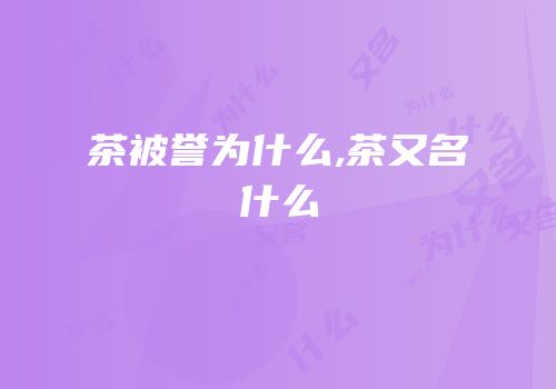 茶被誉为什么,茶又名什么