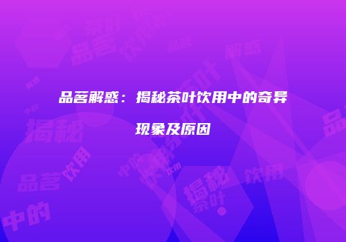 品茗解惑：揭秘茶叶饮用中的奇异现象及原因