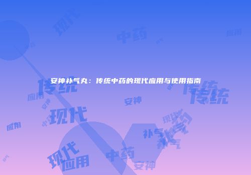安神补气丸：传统中药的现代应用与使用指南