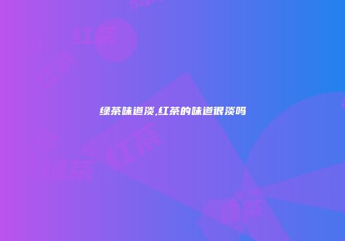 绿茶味道淡,红茶的味道很淡吗