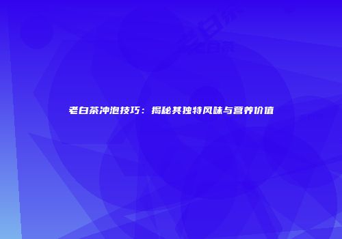 老白茶冲泡技巧：揭秘其独特风味与营养价值