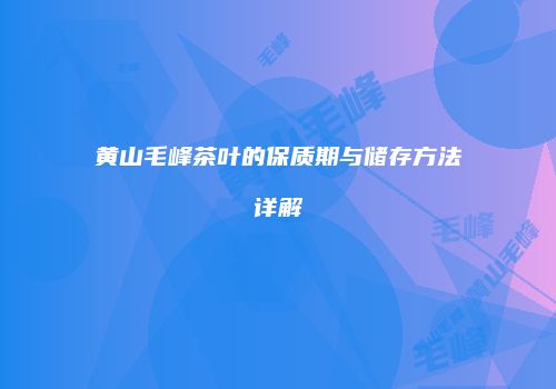 黄山毛峰茶叶的保质期与储存方法详解