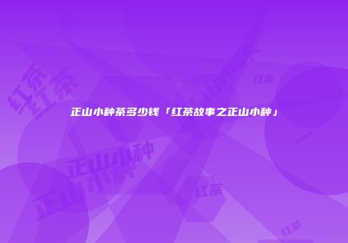 正山小种茶多少钱「红茶故事之正山小种」