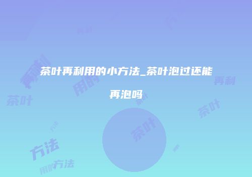 茶叶再利用的小方法_茶叶泡过还能再泡吗