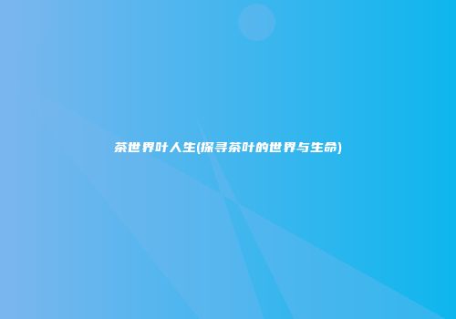 茶世界叶人生(探寻茶叶的世界与生命)