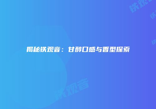 揭秘铁观音：甘醇口感与香型探索
