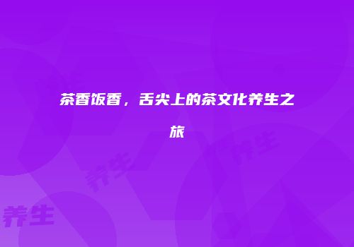 茶香饭香，舌尖上的茶文化养生之旅