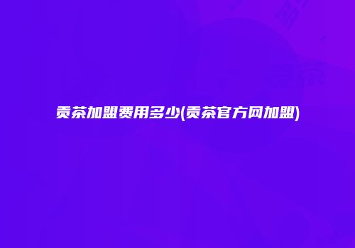 贡茶加盟费用多少(贡茶官方网加盟)