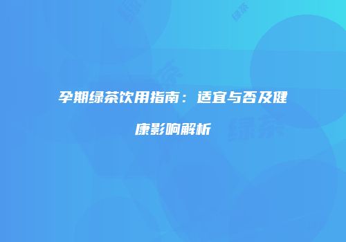 孕期绿茶饮用指南：适宜与否及健康影响解析