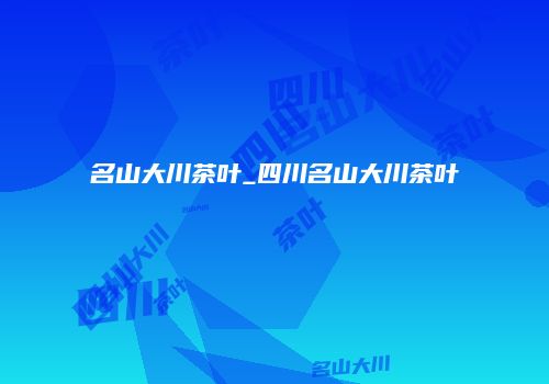 名山大川茶叶_四川名山大川茶叶