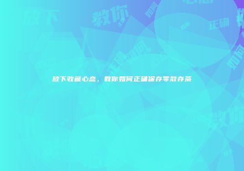 放下收藏心态，教你如何正确保存零散存茶