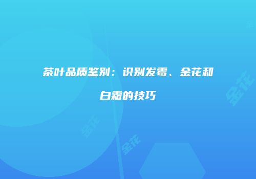 茶叶品质鉴别：识别发霉、金花和白霜的技巧