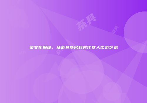 茶文化探秘：从茶具命名到古代文人饮茶艺术