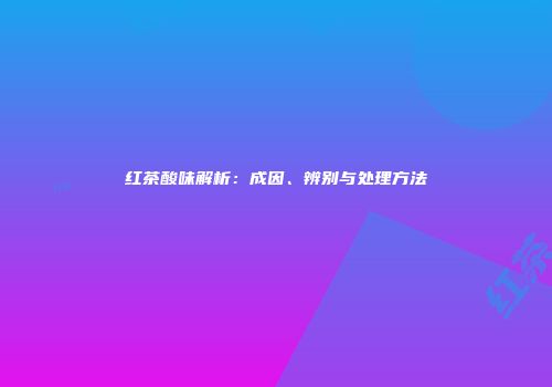 红茶酸味解析：成因、辨别与处理方法