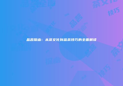 品茗探幽：从茶文化到品茶技巧的全面解读