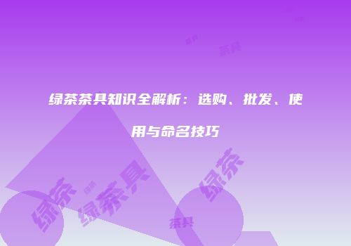 绿茶茶具知识全解析：选购、批发、使用与命名技巧