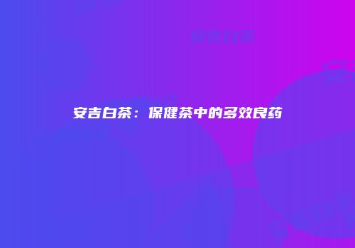 安吉白茶：保健茶中的多效良药
