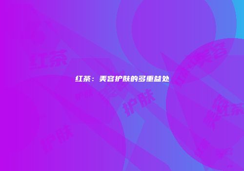红茶：美容护肤的多重益处
