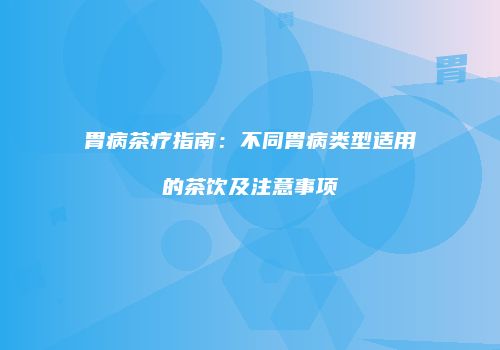 胃病茶疗指南：不同胃病类型适用的茶饮及注意事项
