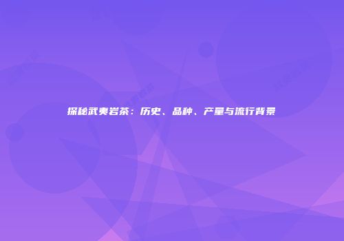 探秘武夷岩茶：历史、品种、产量与流行背景