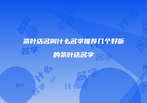 茶叶店名叫什么名字推荐几个好听的茶叶店名字