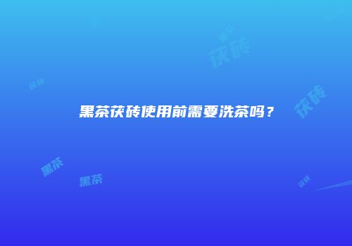 黑茶茯砖使用前需要洗茶吗？