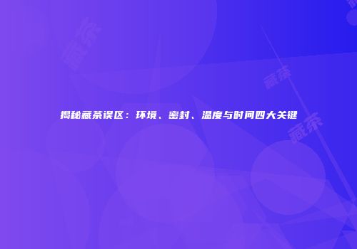 揭秘藏茶误区：环境、密封、温度与时间四大关键