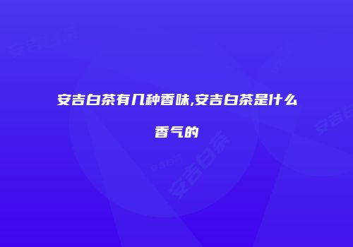 安吉白茶有几种香味,安吉白茶是什么香气的