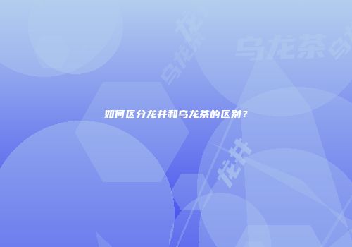 如何区分龙井和乌龙茶的区别？